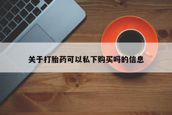 私人打胎药哪里有卖的关于打胎药可以私下购买吗的信息