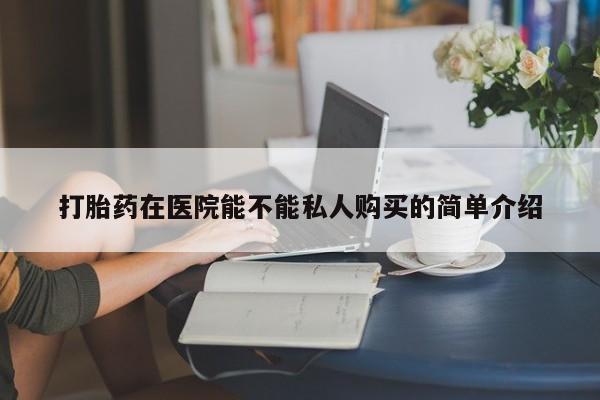 私人打胎药哪里有卖的打胎药在医院能不能私人购买的简单介绍