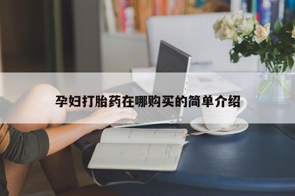 私人打胎药哪里有卖的孕妇打胎药在哪购买的简单介绍