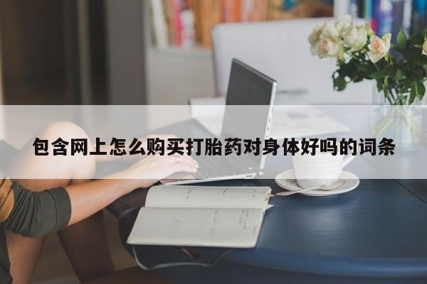 私人打胎药哪里有卖的包含网上怎么购买打胎药对身体好吗的词条