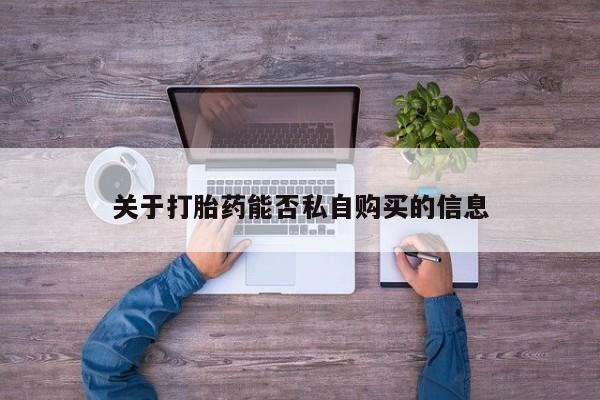 私人打胎药哪里有卖的关于打胎药能否私自购买的信息