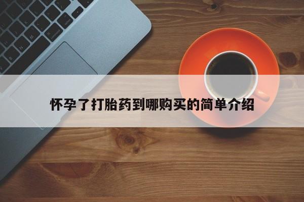 私人打胎药哪里有卖的怀孕了打胎药到哪购买的简单介绍