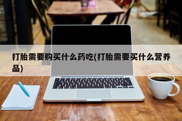 私人打胎药哪里有卖的打胎需要购买什么药吃(打胎需要买什么营养品)