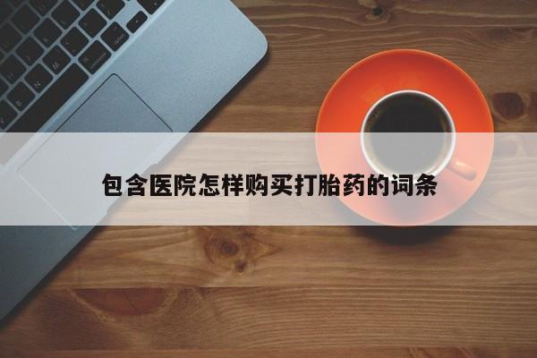 私人打胎药哪里有卖的包含医院怎样购买打胎药的词条