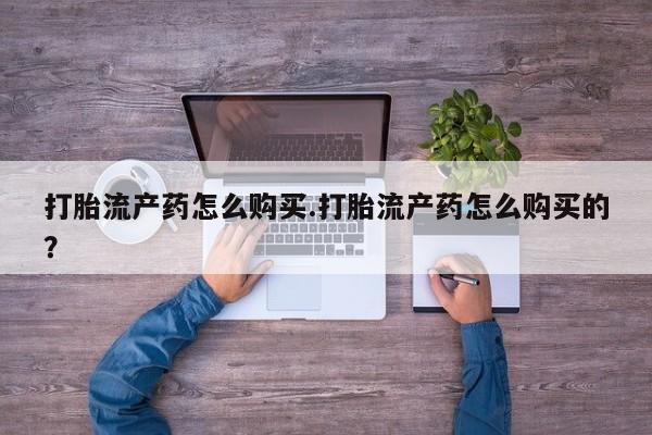 私人打胎药哪里有卖的打胎流产药怎么购买.打胎流产药怎么购买的？
