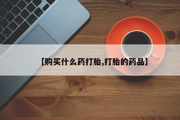 私人打胎药哪里有卖的【购买什么药打胎,打胎的药品】