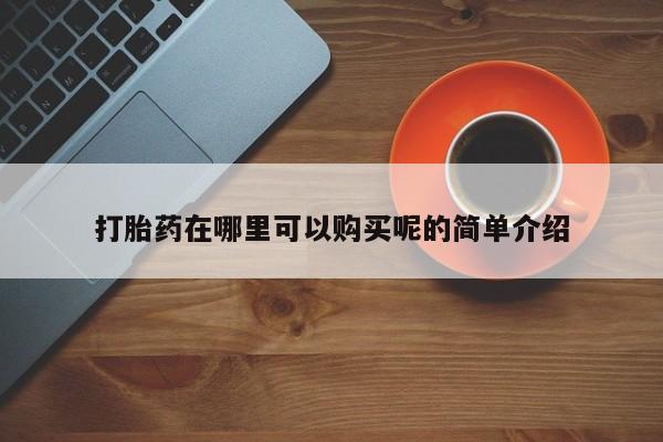 私人打胎药哪里有卖的打胎药在哪里可以购买呢的简单介绍
