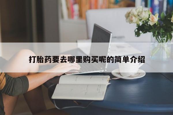 私人打胎药哪里有卖的打胎药要去哪里购买呢的简单介绍